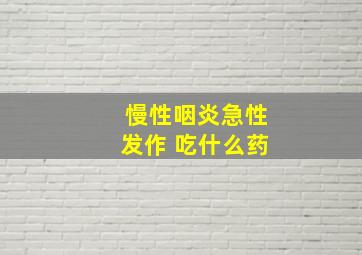 慢性咽炎急性发作 吃什么药